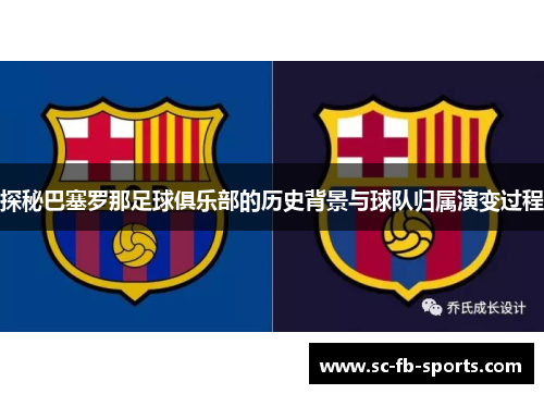 探秘巴塞罗那足球俱乐部的历史背景与球队归属演变过程