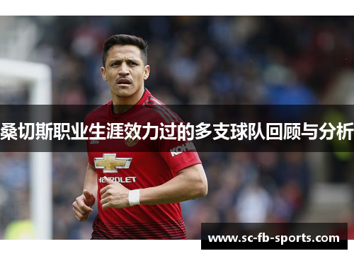 桑切斯职业生涯效力过的多支球队回顾与分析