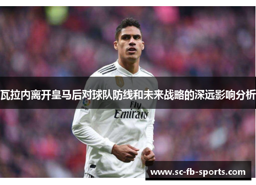 瓦拉内离开皇马后对球队防线和未来战略的深远影响分析