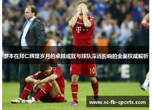 罗本在拜仁辉煌岁月的卓越成就与球队深远影响的全面权威解析 罗本在拜仁辉煌岁月的卓越成就与球队深远影响的全面权威解析