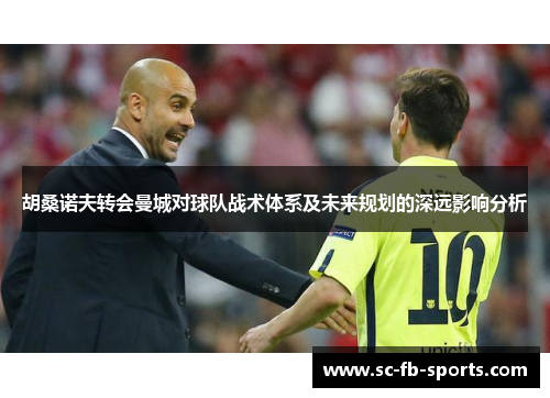 胡桑诺夫转会曼城对球队战术体系及未来规划的深远影响分析