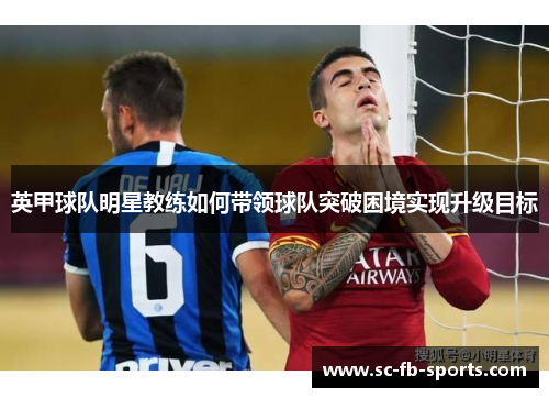 英甲球队明星教练如何带领球队突破困境实现升级目标 英甲球队明星教练如何带领球队突破困境实现升级目标