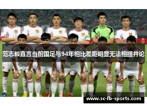 范志毅直言当前国足与94年相比差距明显无法相提并论 范志毅直言当前国足与94年相比差距明显无法相提并论