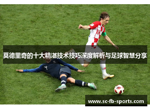 莫德里奇的十大精湛技术技巧深度解析与足球智慧分享