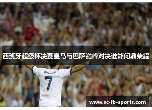 西班牙超级杯决赛皇马与巴萨巅峰对决谁能问鼎荣耀