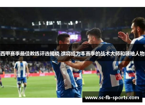 西甲赛季最佳教练评选揭晓 谁将成为本赛季的战术大师和领袖人物