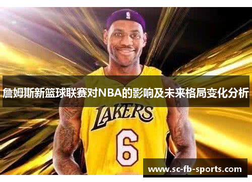 詹姆斯新篮球联赛对NBA的影响及未来格局变化分析 詹姆斯新篮球联赛对NBA的影响及未来格局变化分析