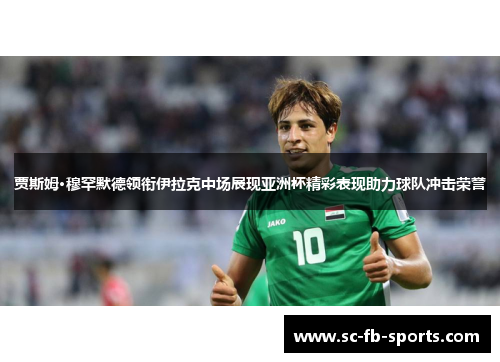 贾斯姆·穆罕默德领衔伊拉克中场展现亚洲杯精彩表现助力球队冲击荣誉 贾斯姆·穆罕默德领衔伊拉克中场展现亚洲杯精彩表现助力球队冲击荣誉