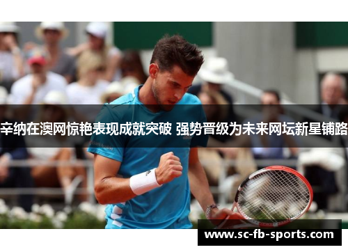 辛纳在澳网惊艳表现成就突破 强势晋级为未来网坛新星铺路