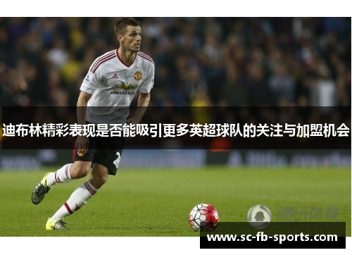 迪布林精彩表现是否能吸引更多英超球队的关注与加盟机会