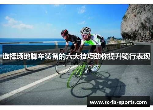 选择场地脚车装备的六大技巧助你提升骑行表现