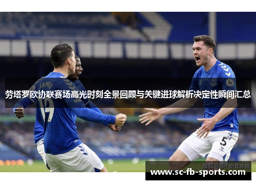 劳塔罗欧协联赛场高光时刻全景回顾与关键进球解析决定性瞬间汇总