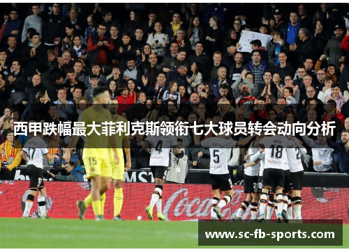 西甲跌幅最大菲利克斯领衔七大球员转会动向分析 西甲跌幅最大菲利克斯领衔七大球员转会动向分析