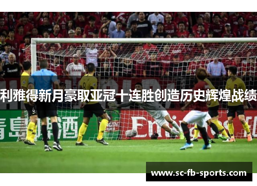 利雅得新月豪取亚冠十连胜创造历史辉煌战绩