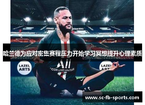 哈兰德为应对密集赛程压力开始学习冥想提升心理素质 哈兰德为应对密集赛程压力开始学习冥想提升心理素质