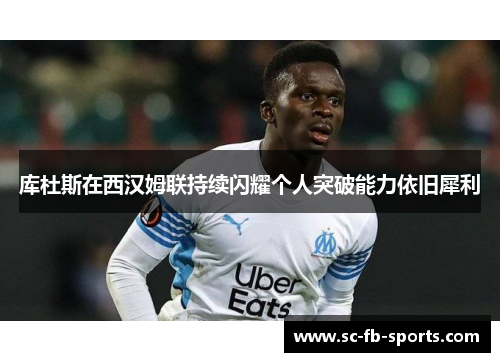 库杜斯在西汉姆联持续闪耀个人突破能力依旧犀利