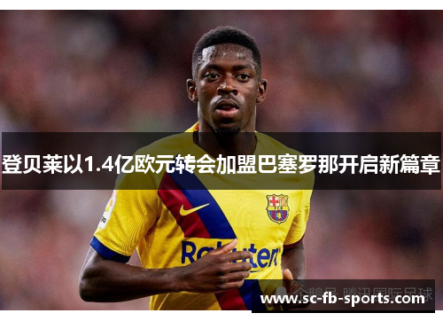 登贝莱以1.4亿欧元转会加盟巴塞罗那开启新篇章