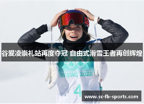 谷爱凌崇礼站再度夺冠 自由式滑雪王者再创辉煌