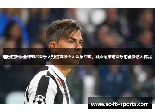 迪巴拉携手全球知名音乐人打造首张个人音乐专辑,融合足球与音乐的全新艺术体验 迪巴拉携手全球知名音乐人打造首张个人音乐专辑,融合足球与音乐的全新艺术体验