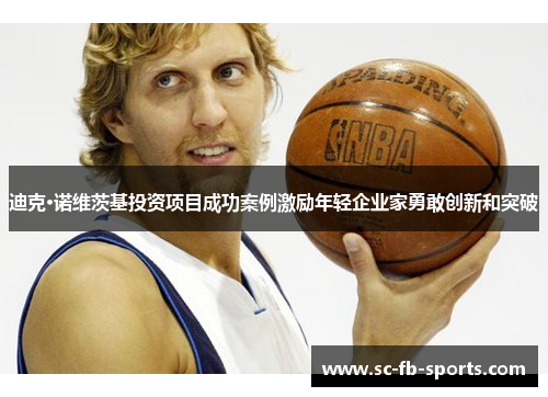迪克·诺维茨基投资项目成功案例激励年轻企业家勇敢创新和突破 迪克·诺维茨基投资项目成功案例激励年轻企业家勇敢创新和突破