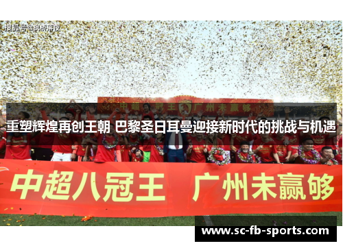 重塑辉煌再创王朝 巴黎圣日耳曼迎接新时代的挑战与机遇 重塑辉煌再创王朝 巴黎圣日耳曼迎接新时代的挑战与机遇