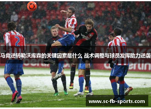 马竞逆转勒沃库森的关键因素是什么 战术调整与球员发挥助力逆袭 马竞逆转勒沃库森的关键因素是什么 战术调整与球员发挥助力逆袭