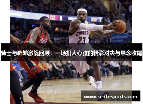 骑士与鹈鹕激战回顾:一场扣人心弦的精彩对决与悬念收尾 骑士与鹈鹕激战回顾:一场扣人心弦的精彩对决与悬念收尾